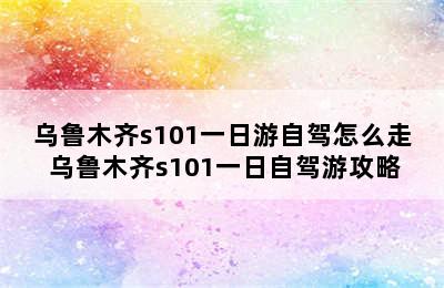 乌鲁木齐s101一日游自驾怎么走 乌鲁木齐s101一日自驾游攻略